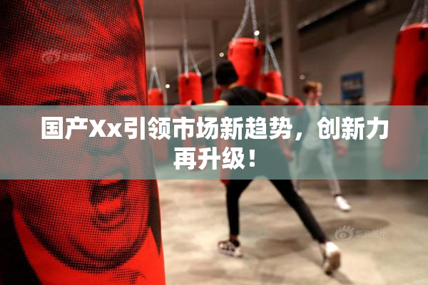 国产Xx引领市场新趋势，创新力再升级！