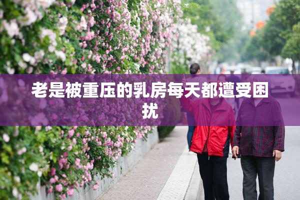 老是被重压的乳房每天都遭受困扰