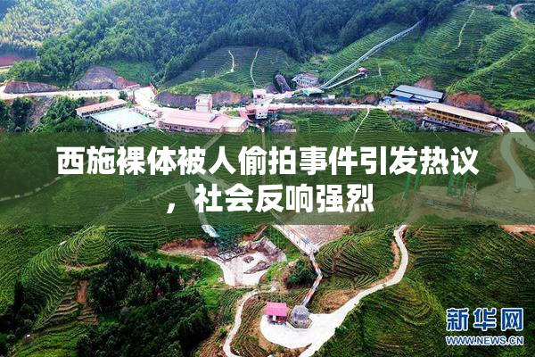 西施裸体被人偷拍事件引发热议，社会反响强烈