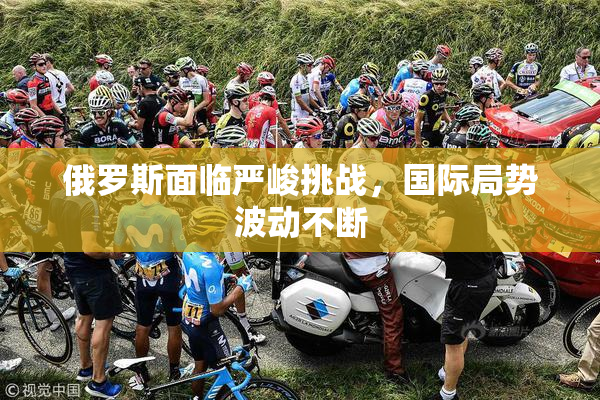 俄罗斯面临严峻挑战，国际局势波动不断