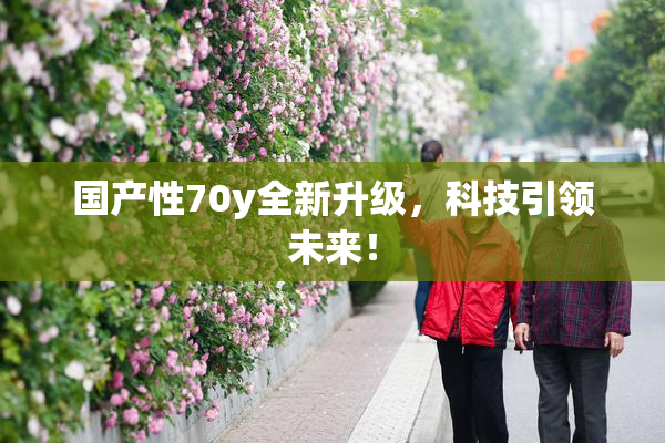 国产性70y全新升级，科技引领未来！