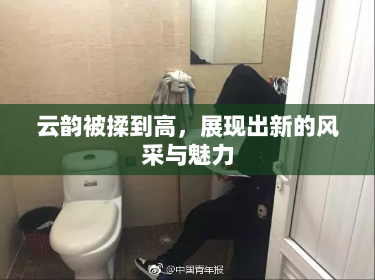 云韵被揉到高，展现出新的风采与魅力