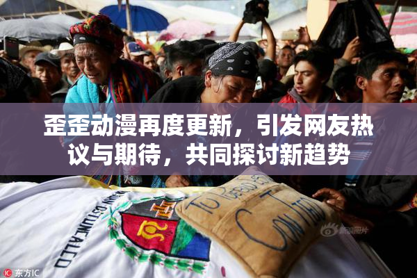 歪歪动漫再度更新，引发网友热议与期待，共同探讨新趋势