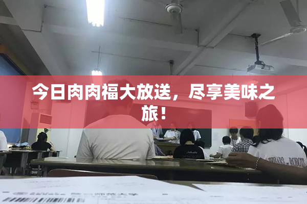 今日肉肉福大放送，尽享美味之旅！