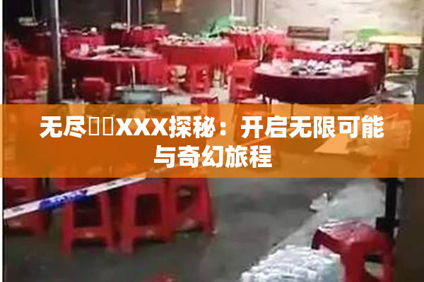 无尽❌‌XXX探秘：开启无限可能与奇幻旅程