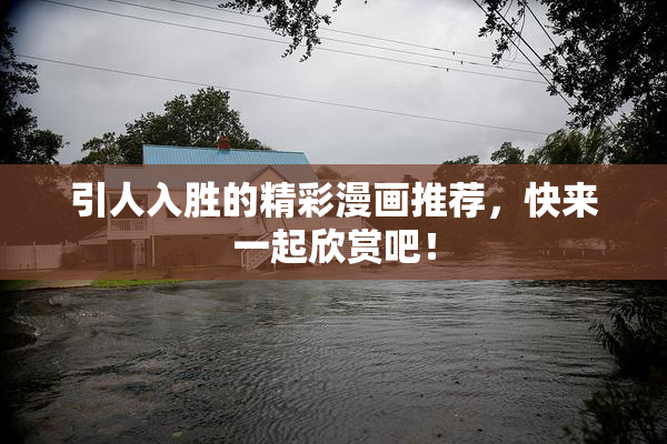 引人入胜的精彩漫画推荐，快来一起欣赏吧！