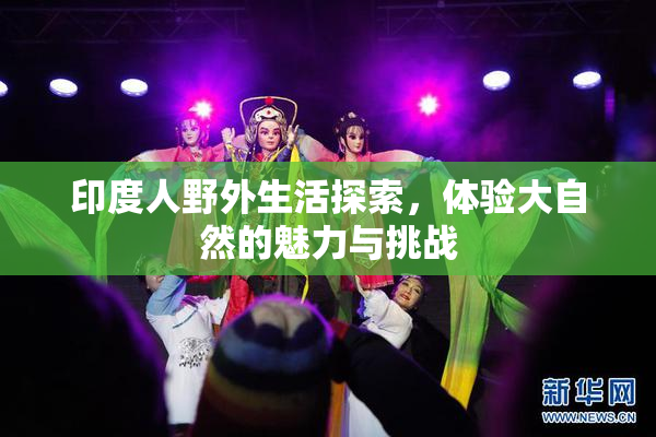 印度人野外生活探索，体验大自然的魅力与挑战