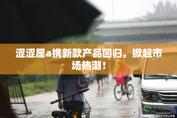 涩涩屋a携新款产品回归，掀起市场热潮！