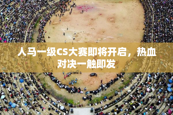人马一级CS大赛即将开启，热血对决一触即发