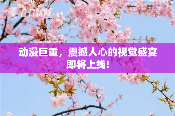 动漫巨重，震撼人心的视觉盛宴即将上线!