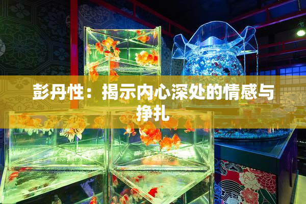 彭丹性：揭示内心深处的情感与挣扎