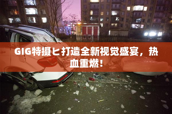 GIG特摄ヒ打造全新视觉盛宴，热血重燃！