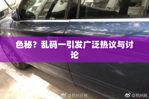 色秘？乱码一引发广泛热议与讨论