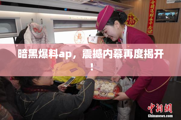 暗黑爆料ap，震撼内幕再度揭开！