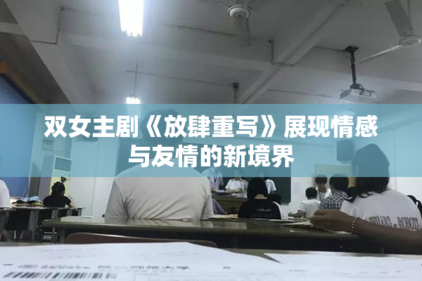 双女主剧《放肆重写》展现情感与友情的新境界
