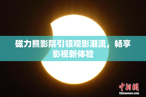 磁力熊影院引领观影潮流，畅享影视新体验