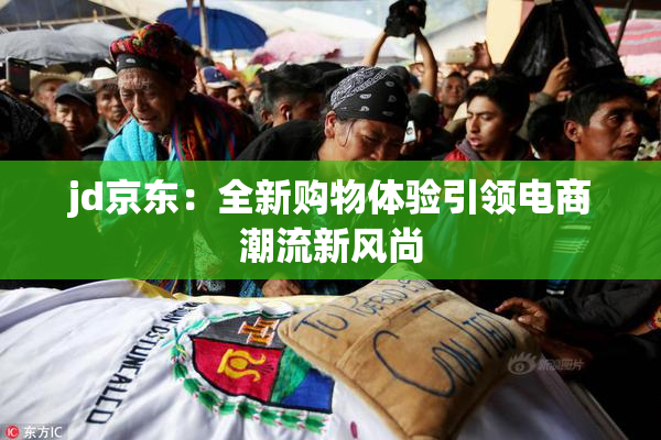 jd京东：全新购物体验引领电商潮流新风尚