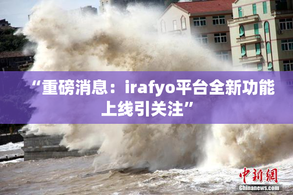 “重磅消息：irafyo平台全新功能上线引关注”