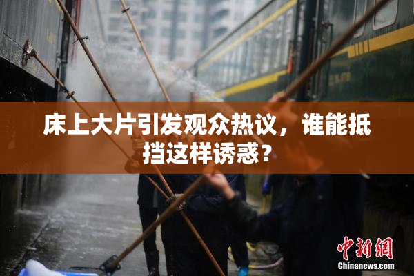 床上大片引发观众热议，谁能抵挡这样诱惑？