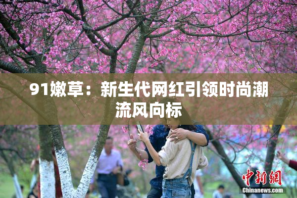 91嫩草：新生代网红引领时尚潮流风向标