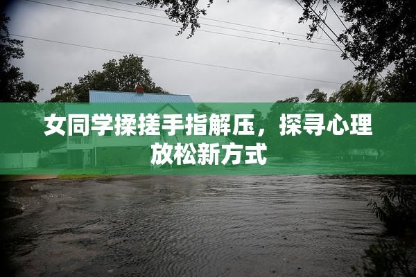 女同学揉搓手指解压，探寻心理放松新方式