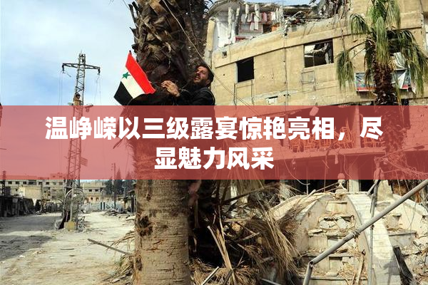 温峥嵘以三级露宴惊艳亮相，尽显魅力风采