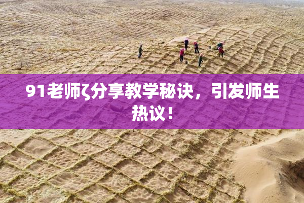 91老师ζ分享教学秘诀，引发师生热议！