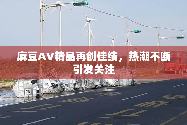 麻豆AV精品再创佳绩，热潮不断引发关注