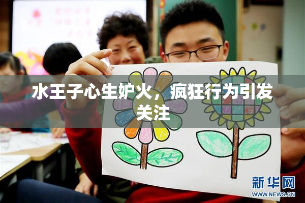 水王子心生妒火，疯狂行为引发关注