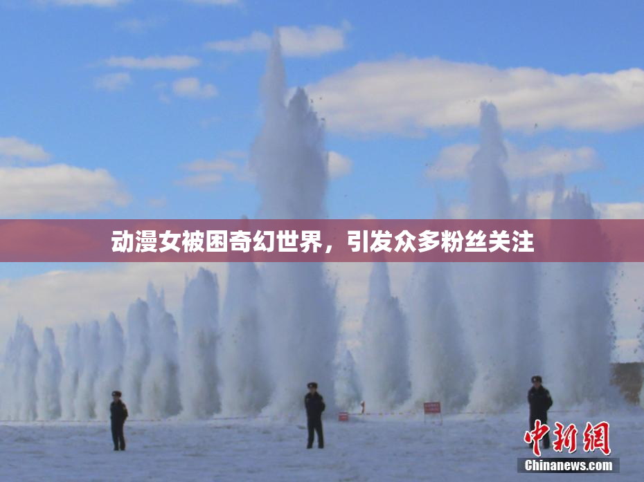 动漫女被困奇幻世界，引发众多粉丝关注