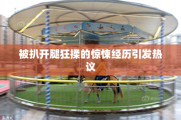 被扒开腿狂揉的惊悚经历引发热议