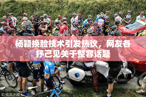 杨颖换脸技术引发热议，网友各抒己见关于整容话题