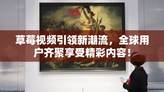 草莓视频引领新潮流，全球用户齐聚享受精彩内容！