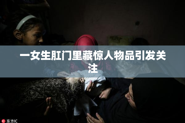一女生肛门里藏惊人物品引发关注