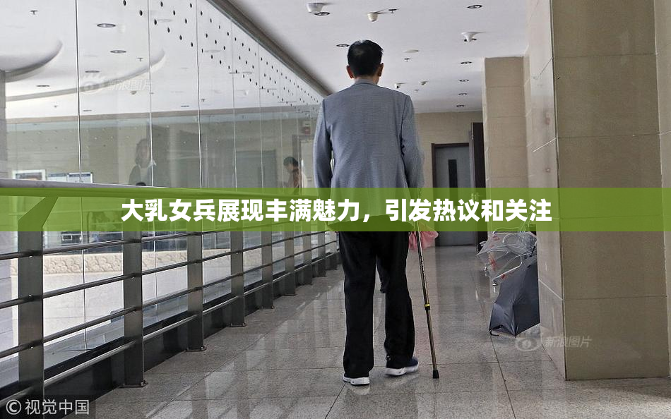 大乳女兵展现丰满魅力，引发热议和关注