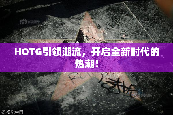 HOTG引领潮流，开启全新时代的热潮！
