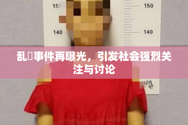 乱婬事件再曝光，引发社会强烈关注与讨论