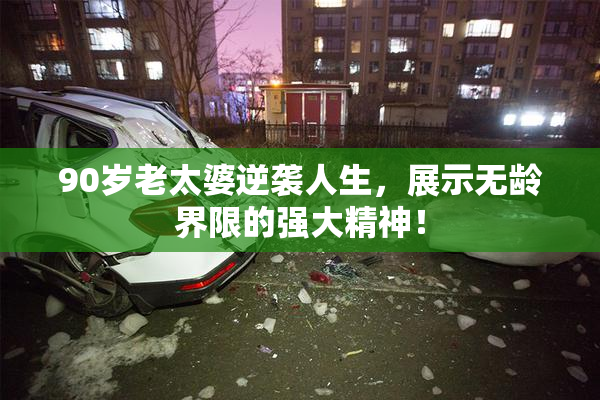 90岁老太婆逆袭人生，展示无龄界限的强大精神！