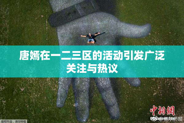 唐嫣在一二三区的活动引发广泛关注与热议