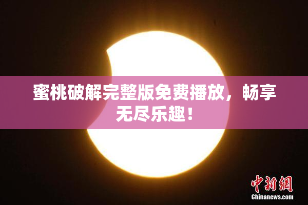 蜜桃破解完整版免费播放，畅享无尽乐趣！