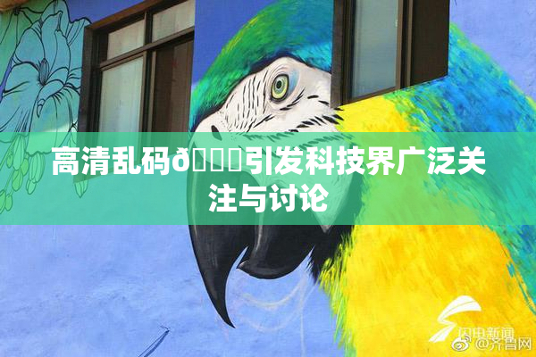 高清乱码🔞引发科技界广泛关注与讨论
