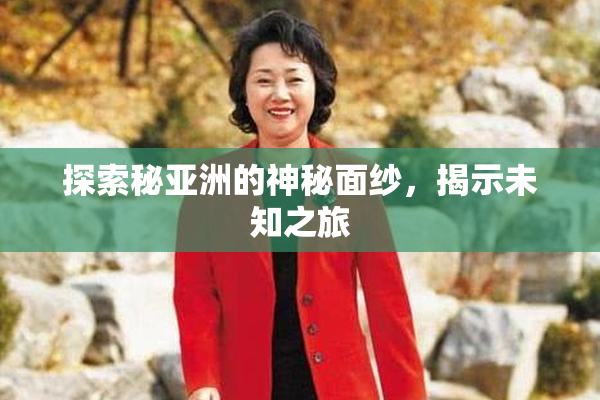 探索秘亚洲的神秘面纱，揭示未知之旅