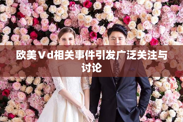 欧美Ⅴd相关事件引发广泛关注与讨论