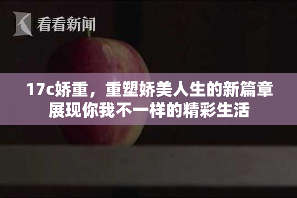 17c娇重，重塑娇美人生的新篇章展现你我不一样的精彩生活