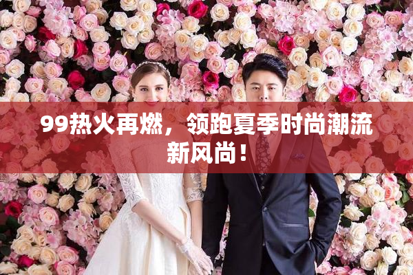 99热火再燃，领跑夏季时尚潮流新风尚！