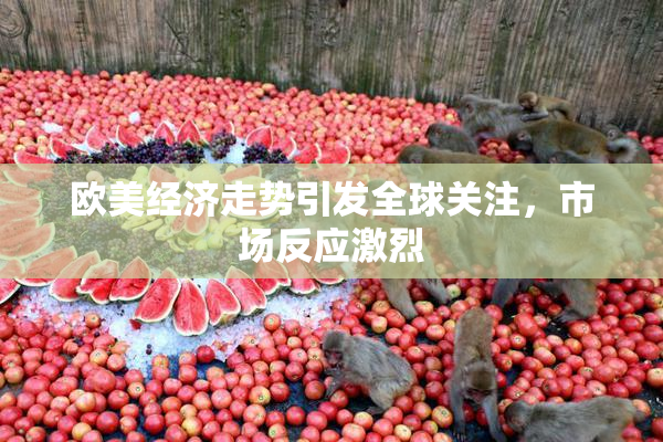 欧美经济走势引发全球关注，市场反应激烈