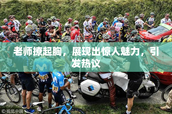 老师撩起胸，展现出惊人魅力，引发热议