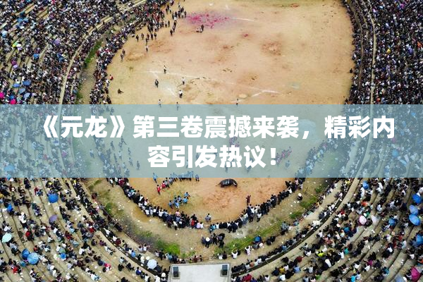 《元龙》第三卷震撼来袭，精彩内容引发热议！