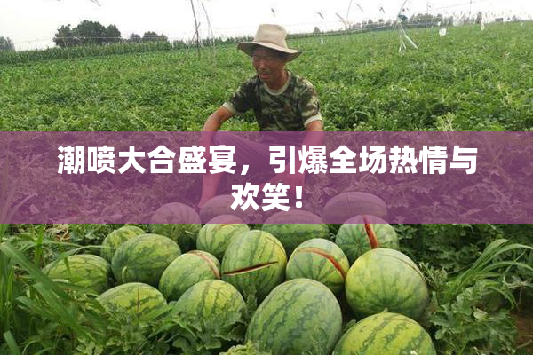 潮喷大合盛宴，引爆全场热情与欢笑！