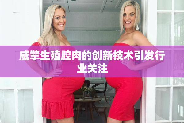 威擎生殖腔肉的创新技术引发行业关注